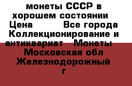 монеты СССР в хорошем состоянии › Цена ­ 100 - Все города Коллекционирование и антиквариат » Монеты   . Московская обл.,Железнодорожный г.